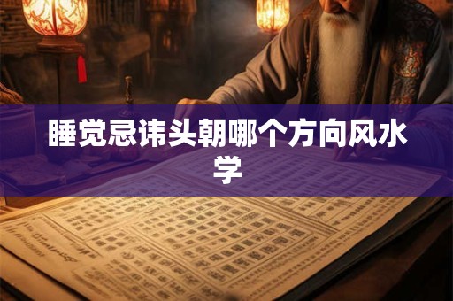 睡觉忌讳头朝哪个方向风水学
