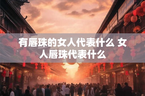 有唇珠的女人代表什么 女人唇珠代表什么