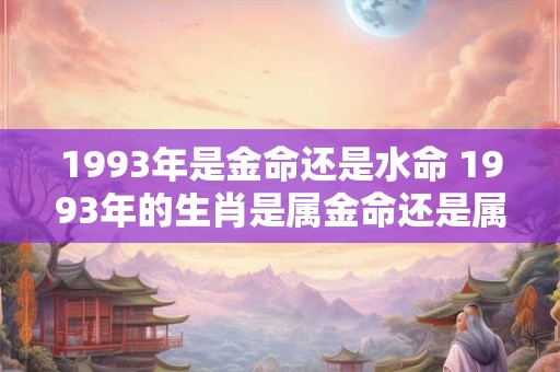 1993年是金命还是水命 1993年的生肖是属金命还是属水命