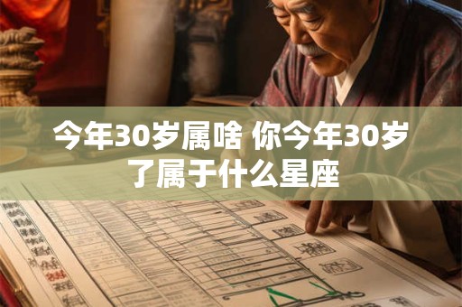 今年30岁属啥 你今年30岁了属于什么星座