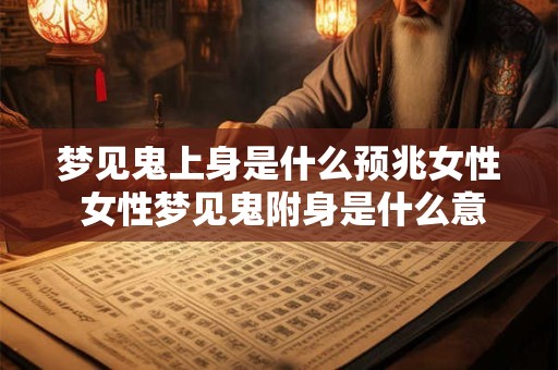 梦见鬼上身是什么预兆女性 女性梦见鬼附身是什么意义