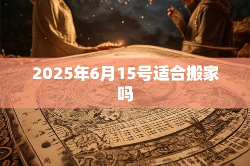 2025年6月15号适合搬家吗