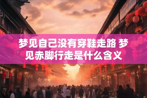 梦见自己没有穿鞋走路 梦见赤脚行走是什么含义