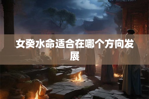 女癸水命适合在哪个方向发展
