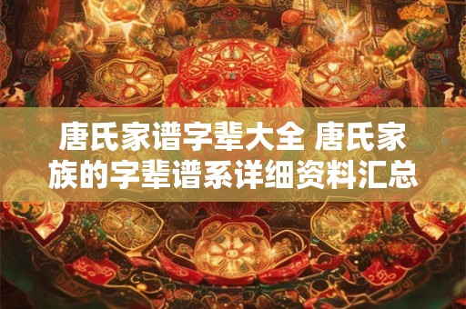 唐氏家谱字辈大全 唐氏家族的字辈谱系详细资料汇总
