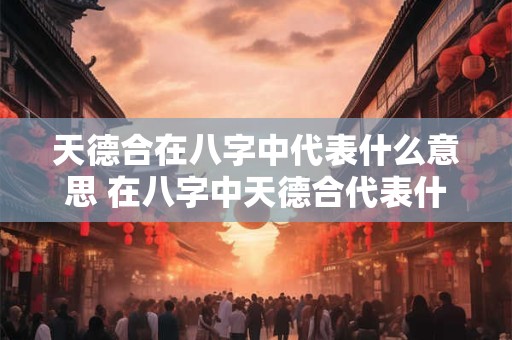 天德合在八字中代表什么意思 在八字中天德合代表什么意义