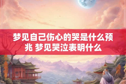 梦见自己伤心的哭是什么预兆 梦见哭泣表明什么