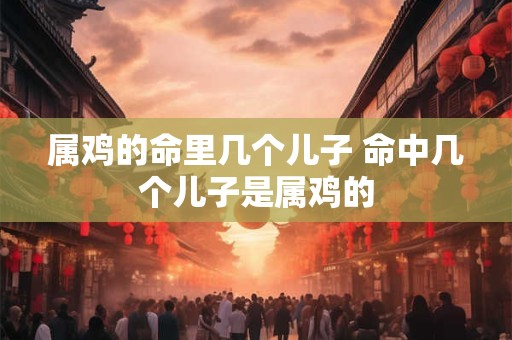 属鸡的命里几个儿子 命中几个儿子是属鸡的