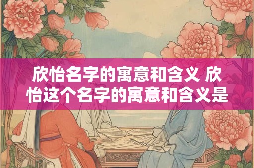 欣怡名字的寓意和含义 欣怡这个名字的寓意和含义是什么