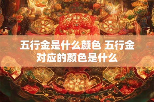 详细阅读:五行金是什么颜色 五行金对应的颜色是什么 五行金是什么颜色 五行金对应的颜色是什么