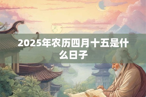 2025年农历四月十五是什么日子