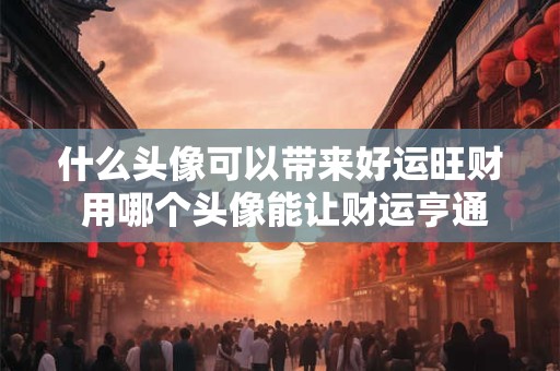 什么头像可以带来好运旺财 用哪个头像能让财运亨通