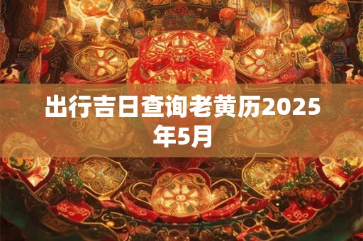 出行吉日查询老黄历2025年5月