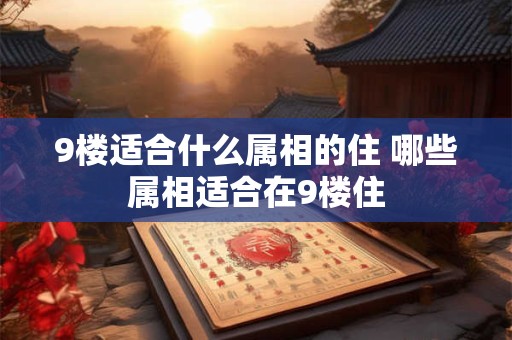 9楼适合什么属相的住 哪些属相适合在9楼住