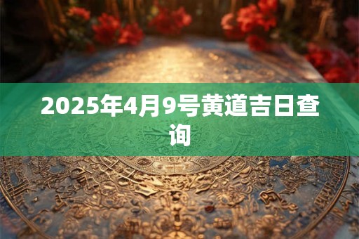2025年4月9号黄道吉日查询