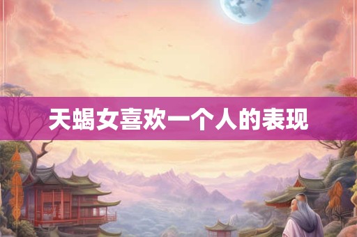天蝎女喜欢一个人的表现