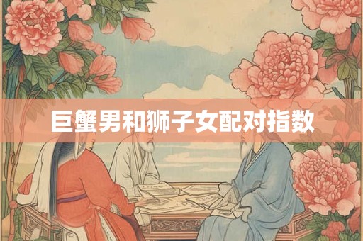巨蟹男和狮子女配对指数