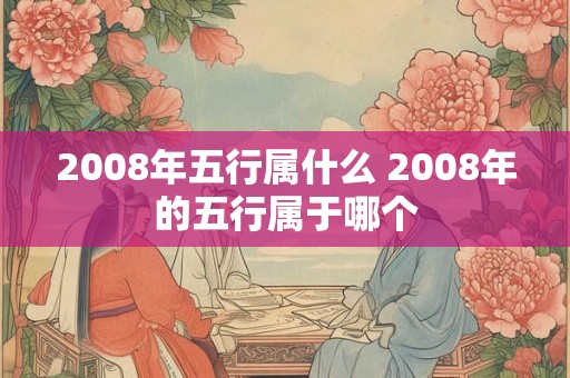 详细阅读:2008年五行属什么 2008年的五行属于哪个 2008年五行属什么 2008年的五行属于哪个
