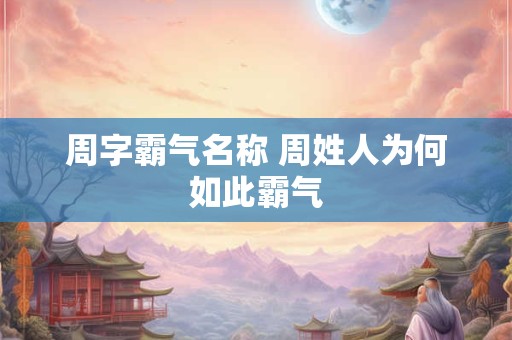 详细阅读:周字霸气名称 周姓人为何如此霸气 周字霸气名称 周姓人为何如此霸气