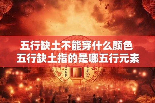 五行缺土不能穿什么颜色 五行缺土指的是哪五行元素缺土的人应该避免穿什么颜色服装