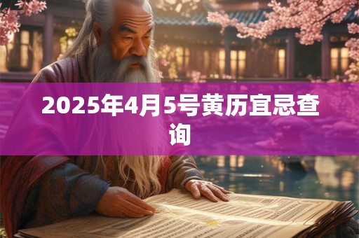 2025年4月5号黄历宜忌查询