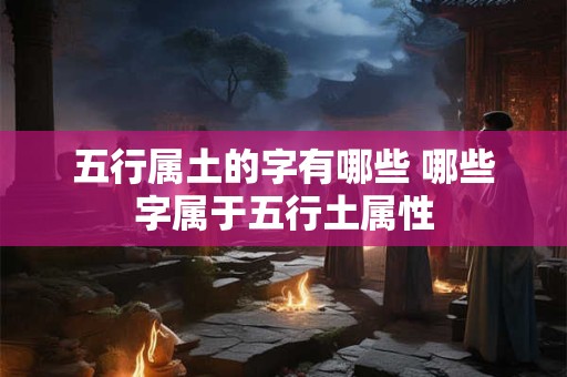 五行属土的字有哪些 哪些字属于五行土属性