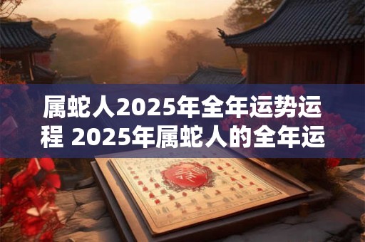属蛇人2025年全年运势运程 2025年属蛇人的全年运势如何