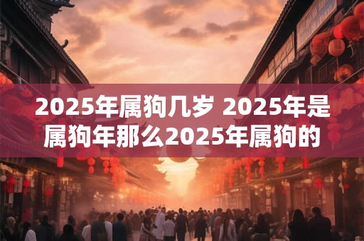 2025年属狗几岁 2025年是属狗年那么2025年属狗的人几岁了