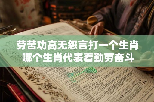 劳苦功高无怨言打一个生肖 哪个生肖代表着勤劳奋斗无怨无悔
