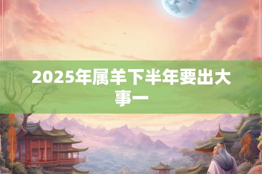 2025年属羊下半年要出大事一