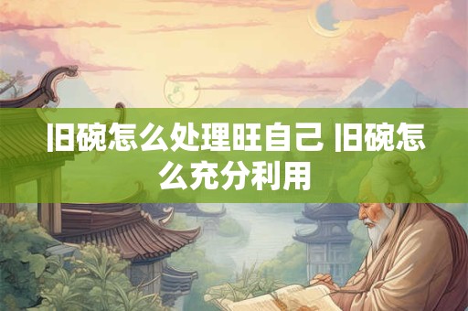 旧碗怎么处理旺自己 旧碗怎么充分利用