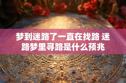 梦到迷路了一直在找路 迷路梦里寻路是什么预兆