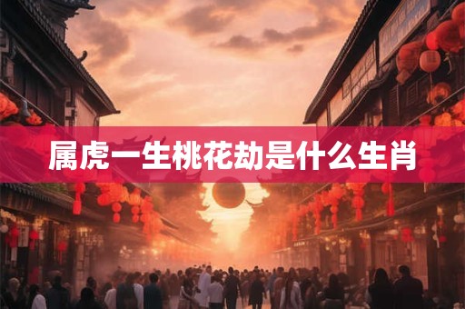 属虎一生桃花劫是什么生肖