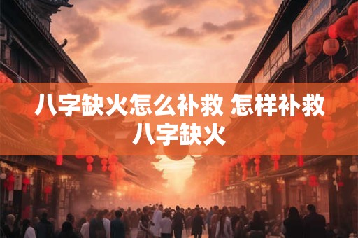 八字缺火怎么补救 怎样补救八字缺火