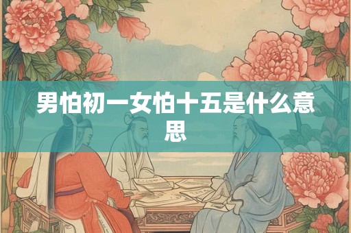男怕初一女怕十五是什么意思