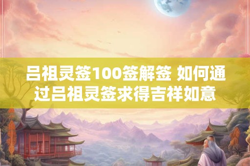 吕祖灵签100签解签 如何通过吕祖灵签求得吉祥如意