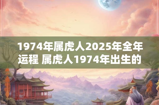 1974年属虎人2025年全年运程 属虎人1974年出生的2025年运程如何