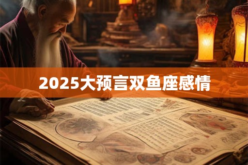2025大预言双鱼座感情