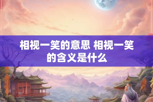 相视一笑的意思 相视一笑的含义是什么