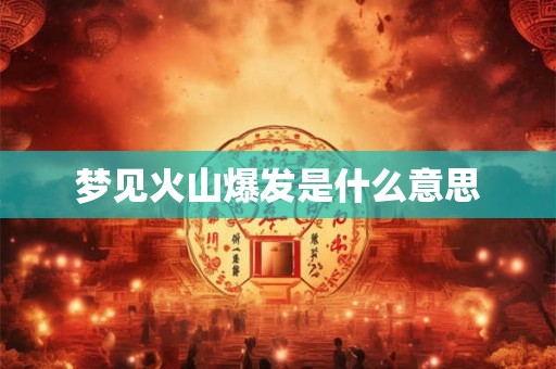 详细阅读:梦见火山爆发是什么意思 梦见火山爆发是什么意思