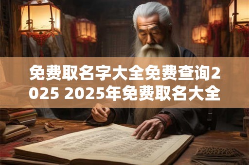 免费取名字大全免费查询2025 2025年免费取名大全还可以免费查询
