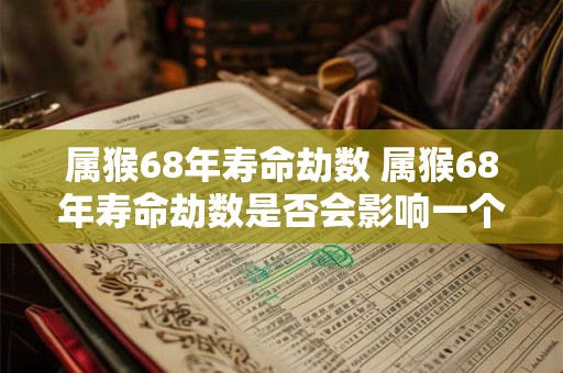 属猴68年寿命劫数 属猴68年寿命劫数是否会影响一个人的健康和长寿