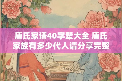 唐氏家谱40字辈大全 唐氏家族有多少代人请分享完整的40字辈大全