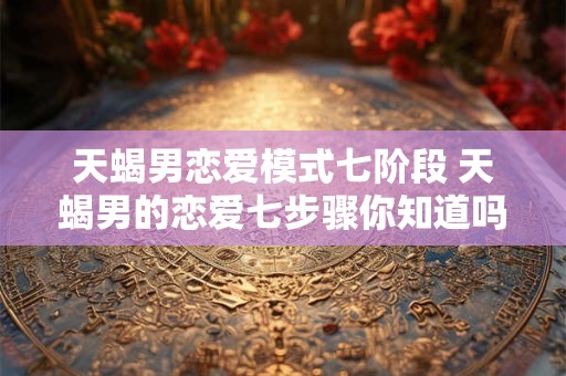 天蝎男恋爱模式七阶段 天蝎男的恋爱七步骤你知道吗