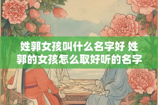姓郭女孩叫什么名字好 姓郭的女孩怎么取好听的名字
