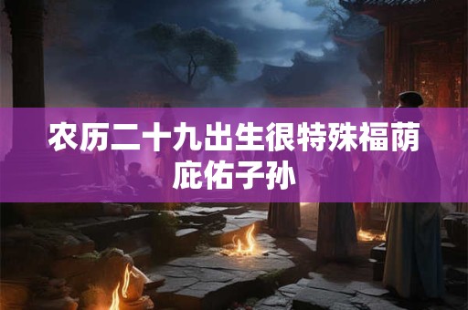 农历二十九出生很特殊福荫庇佑子孙