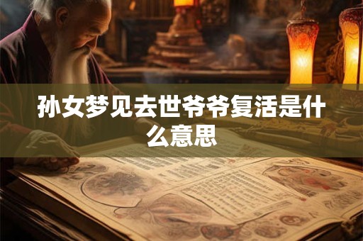 孙女梦见去世爷爷复活是什么意思