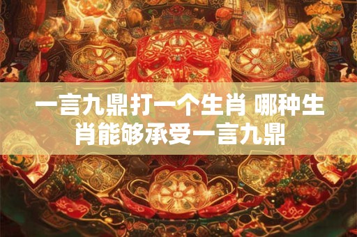 一言九鼎打一个生肖 哪种生肖能够承受一言九鼎