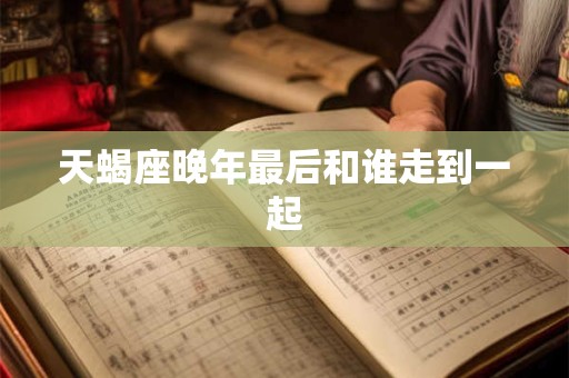 天蝎座晚年最后和谁走到一起