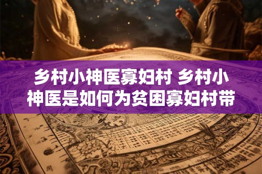 乡村小神医寡妇村 乡村小神医是如何为贫困寡妇村带来健康福祉的